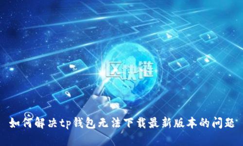 如何解决tp钱包无法下载最新版本的问题