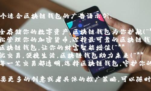 以下是几个适合区块链钱包的广告语示例：

1. **“安全存储你的数字资产，区块链钱包为你护航！”**
2. **“轻松管理你的加密货币，选择最可靠的区块链钱包！”**
3. **“用区块链钱包，让你的财富智能增值！”**
4. **“无忧交易，便捷生活，区块链钱包助力未来！”**
5. **“让每一笔交易都透明，选择区块链钱包，守护你的权益！”**

如果你需要更多的创意或者具体的推广策略，可以随时告诉我！