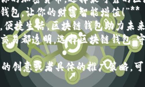 以下是几个适合区块链钱包的广告语示例：

1. **“安全存储你的数字资产，区块链钱包为你护航！”**
2. **“轻松管理你的加密货币，选择最可靠的区块链钱包！”**
3. **“用区块链钱包，让你的财富智能增值！”**
4. **“无忧交易，便捷生活，区块链钱包助力未来！”**
5. **“让每一笔交易都透明，选择区块链钱包，守护你的权益！”**

如果你需要更多的创意或者具体的推广策略，可以随时告诉我！