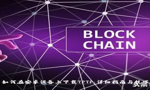 如何在安卓设备上下载TPTP：详细指南与技巧