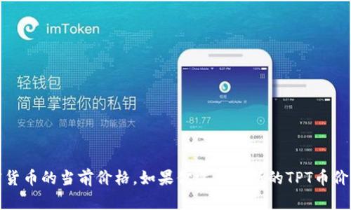 抱歉，我无法提供实时数据或价格更新，包括加密货币的当前价格。如果你需要最新的TPT币价格，可以考虑访问相关金融或加密货币交易网站。