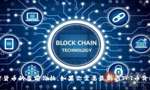 抱歉，我无法提供实时数据或价格更新，包括加密货币的当前价格。如果你需要最新的TPT币价格，可以考虑访问相关金融或加密货币交易网站。