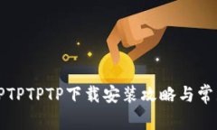 详解TPTPTPTP下载安装攻略与常见问题