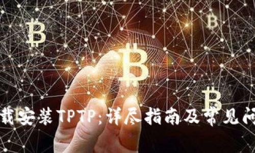 如何下载安装TPTP：详尽指南及常见问题解答