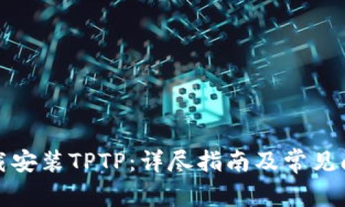 如何下载安装TPTP：详尽指南及常见问题解答
