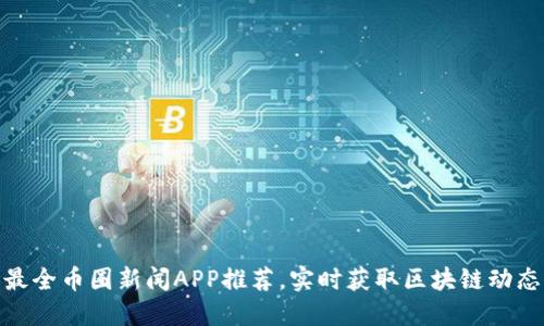 最全币圈新闻APP推荐，实时获取区块链动态