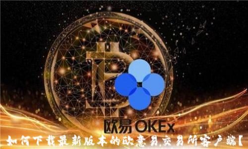 
如何下载最新版本的欧意易交易所客户端？