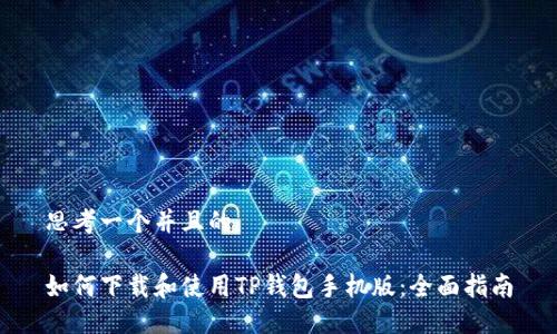 思考一个并且的

如何下载和使用TP钱包手机版：全面指南