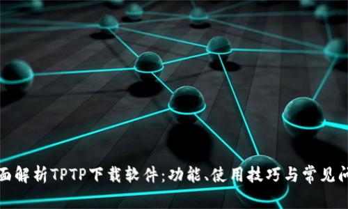 全面解析TPTP下载软件：功能、使用技巧与常见问题