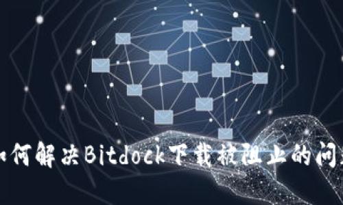 如何解决Bitdock下载被阻止的问题