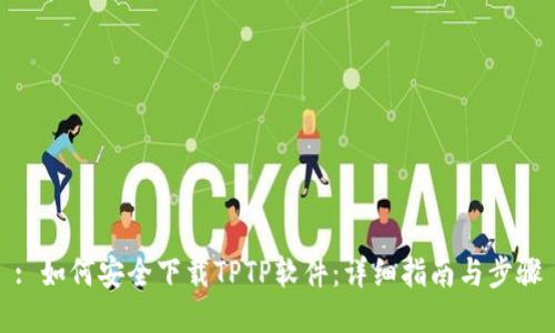 : 如何安全下载TPTP软件：详细指南与步骤